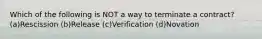 Which of the following is NOT a way to terminate a contract? (a)Rescission (b)Release (c)Verification (d)Novation