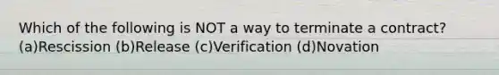 Which of the following is NOT a way to terminate a contract? (a)Rescission (b)Release (c)Verification (d)Novation