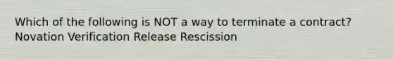 Which of the following is NOT a way to terminate a contract? Novation Verification Release Rescission