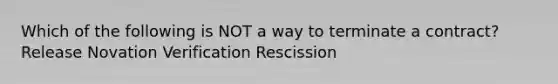 Which of the following is NOT a way to terminate a contract? Release Novation Verification Rescission