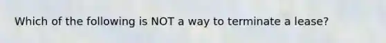 Which of the following is NOT a way to terminate a lease?