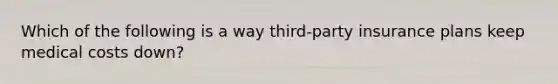 Which of the following is a way third-party insurance plans keep medical costs down?