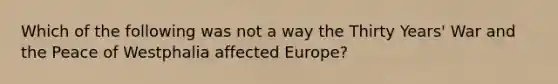 Which of the following was not a way the Thirty Years' War and the Peace of Westphalia affected Europe?