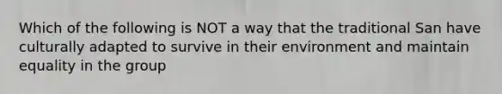 Which of the following is NOT a way that the traditional San have culturally adapted to survive in their environment and maintain equality in the group