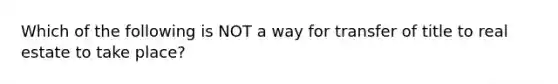 Which of the following is NOT a way for transfer of title to real estate to take place?