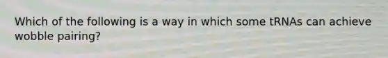 Which of the following is a way in which some tRNAs can achieve wobble pairing?