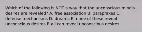 Which of the following is NOT a way that the unconscious mind's desires are revealed? A. free association B. parapraxes C. defense mechanisms D. dreams E. none of these reveal unconscious desires F. all can reveal unconscious desires