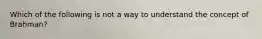 Which of the following is not a way to understand the concept of Brahman?