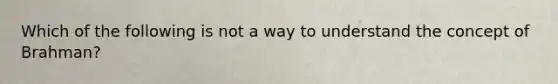 Which of the following is not a way to understand the concept of Brahman?