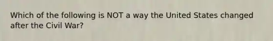 Which of the following is NOT a way the United States changed after the Civil War?
