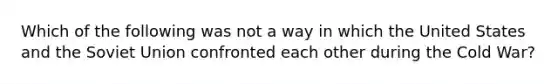 Which of the following was not a way in which the United States and the Soviet Union confronted each other during the Cold War?