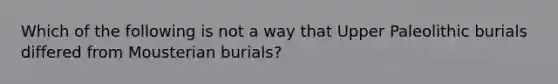 Which of the following is not a way that Upper Paleolithic burials differed from Mousterian burials?