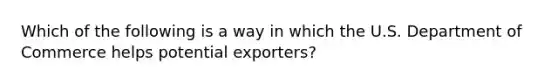 Which of the following is a way in which the U.S. Department of Commerce helps potential exporters?