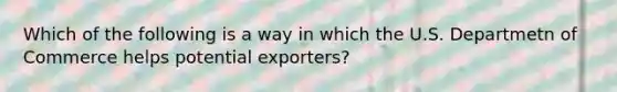 Which of the following is a way in which the U.S. Departmetn of Commerce helps potential exporters?