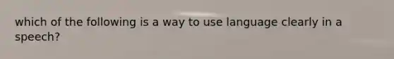 which of the following is a way to use language clearly in a speech?