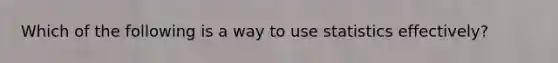 Which of the following is a way to use statistics effectively?