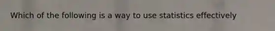 Which of the following is a way to use statistics effectively