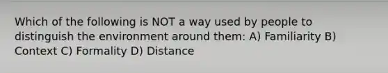 Which of the following is NOT a way used by people to distinguish the environment around them: A) Familiarity B) Context C) Formality D) Distance