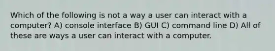 Which of the following is not a way a user can interact with a computer? A) console interface B) GUI C) command line D) All of these are ways a user can interact with a computer.