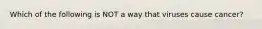 Which of the following is NOT a way that viruses cause cancer?