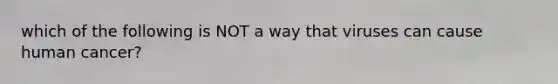 which of the following is NOT a way that viruses can cause human cancer?