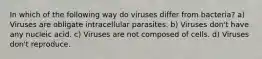 In which of the following way do viruses differ from bacteria? a) Viruses are obligate intracellular parasites. b) Viruses don't have any nucleic acid. c) Viruses are not composed of cells. d) Viruses don't reproduce.