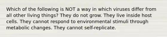 Which of the following is NOT a way in which viruses differ from all other living things? They do not grow. They live inside host cells. They cannot respond to environmental stimuli through metabolic changes. They cannot self-replicate.