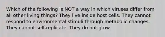 Which of the following is NOT a way in which viruses differ from all other living things? They live inside host cells. They cannot respond to environmental stimuli through metabolic changes. They cannot self-replicate. They do not grow.