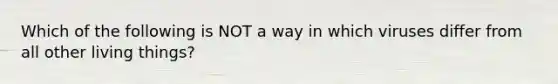 Which of the following is NOT a way in which viruses differ from all other living things?