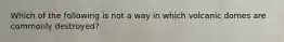 Which of the following is not a way in which volcanic domes are commonly destroyed?