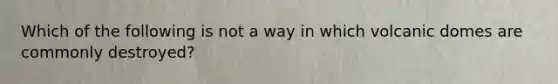 Which of the following is not a way in which volcanic domes are commonly destroyed?