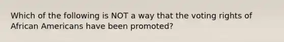 Which of the following is NOT a way that the voting rights of African Americans have been promoted?