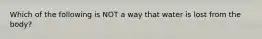 Which of the following is NOT a way that water is lost from the body?