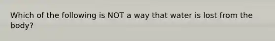 Which of the following is NOT a way that water is lost from the body?