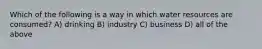 Which of the following is a way in which water resources are consumed? A) drinking B) industry C) business D) all of the above