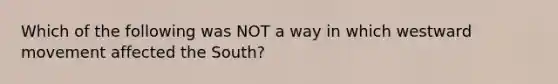 Which of the following was NOT a way in which westward movement affected the South?