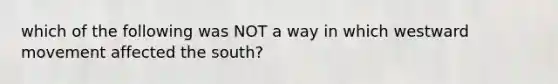 which of the following was NOT a way in which westward movement affected the south?