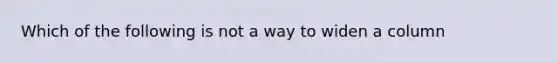 Which of the following is not a way to widen a column