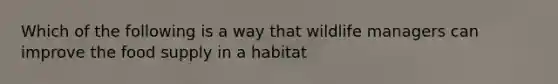 Which of the following is a way that wildlife managers can improve the food supply in a habitat