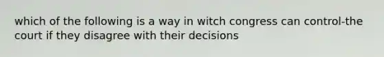 which of the following is a way in witch congress can control-the court if they disagree with their decisions