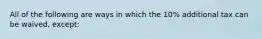 All of the following are ways in which the 10% additional tax can be waived, except: