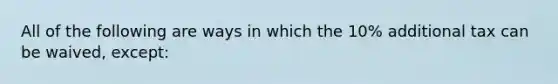 All of the following are ways in which the 10% additional tax can be waived, except: