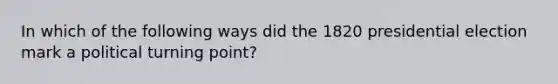 In which of the following ways did the 1820 presidential election mark a political turning point?