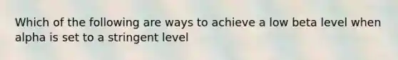 Which of the following are ways to achieve a low beta level when alpha is set to a stringent level