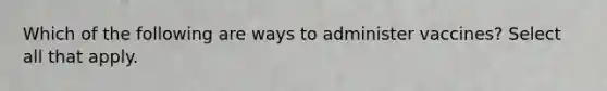 Which of the following are ways to administer vaccines? Select all that apply.