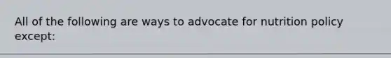 All of the following are ways to advocate for nutrition policy except: