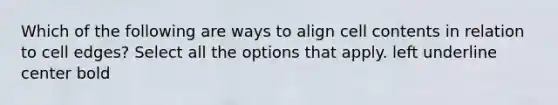 Which of the following are ways to align cell contents in relation to cell edges? Select all the options that apply. left underline center bold