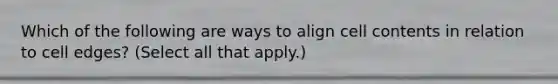 Which of the following are ways to align cell contents in relation to cell edges? (Select all that apply.)