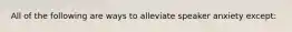 All of the following are ways to alleviate speaker anxiety except: