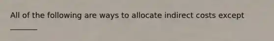 All of the following are ways to allocate indirect costs except​ _______